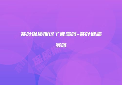 茶叶保质期过了能喝吗-茶叶能喝多吗