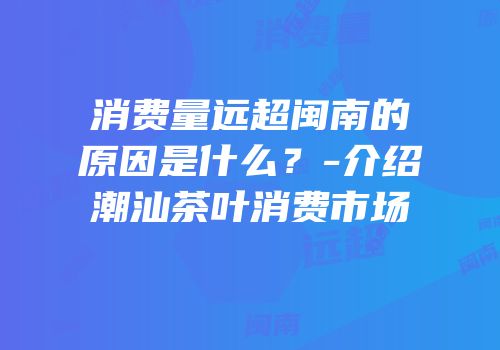 消费量远超闽南的原因是什么？-介绍潮汕茶叶消费市场