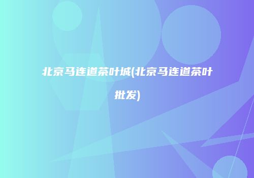 北京马连道茶叶城(北京马连道茶叶批发)