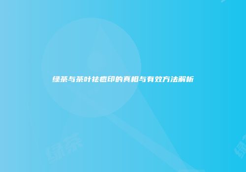 绿茶与茶叶祛痘印的真相与有效方法解析