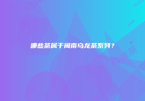哪些茶属于闽南乌龙茶系列？