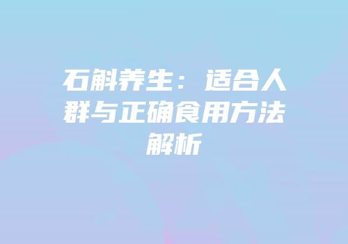 石斛养生：适合人群与正确食用方法解析