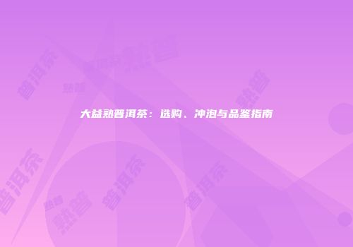 大益熟普洱茶：选购、冲泡与品鉴指南
