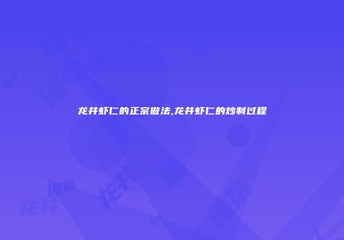 龙井虾仁的正宗做法,龙井虾仁的炒制过程