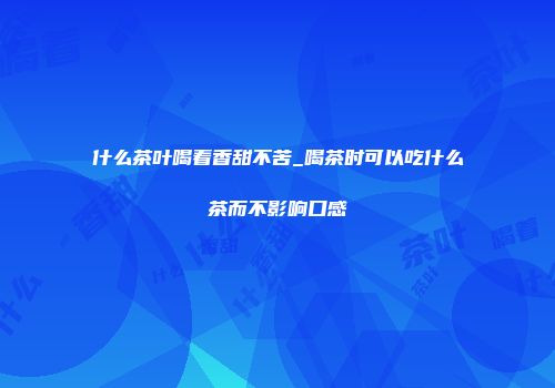 什么茶叶喝着香甜不苦_喝茶时可以吃什么茶而不影响口感