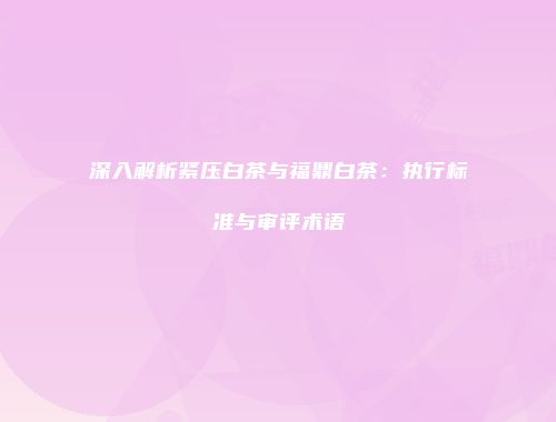 深入解析紧压白茶与福鼎白茶：执行标准与审评术语