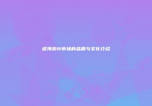 迎海茶叶市场的品质与文化介绍