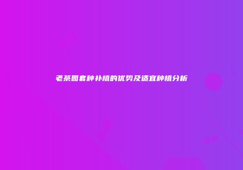 老茶园套种补植的优势及适宜种植分析