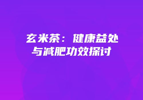 玄米茶：健康益处与减肥功效探讨