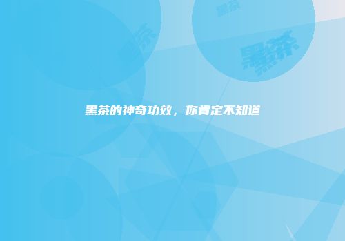 黑茶的神奇功效，你肯定不知道