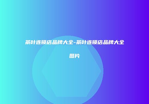 茶叶连锁店品牌大全-茶叶连锁店品牌大全图片