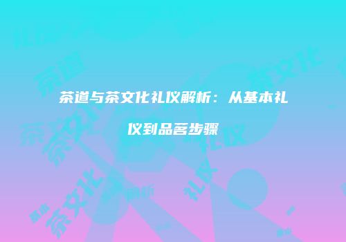 茶道与茶文化礼仪解析：从基本礼仪到品茗步骤
