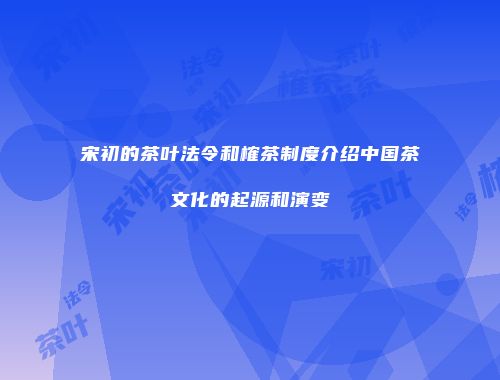 宋初的茶叶法令和榷茶制度介绍中国茶文化的起源和演变
