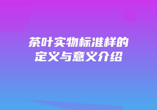 茶叶实物标准样的定义与意义介绍