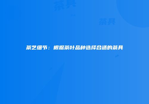 茶艺细节：根据茶叶品种选择合适的茶具