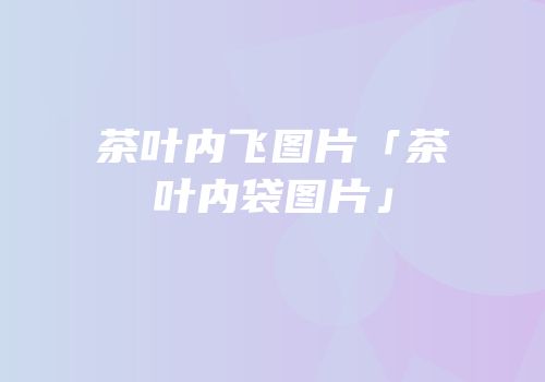 茶叶内飞图片「茶叶内袋图片」