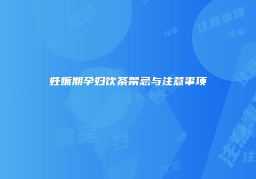 妊娠期孕妇饮茶禁忌与注意事项