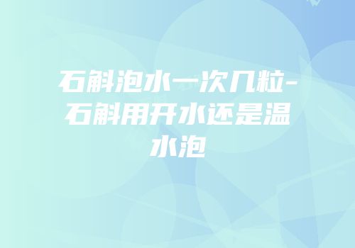 石斛泡水一次几粒-石斛用开水还是温水泡
