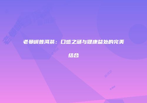 老曼峨普洱茶：口感之谜与健康益处的完美结合