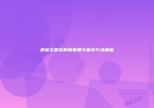 恩施玉露茶的保质期与保存方法解析