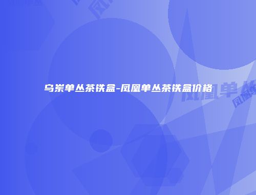 乌岽单丛茶铁盒-凤凰单丛茶铁盒价格