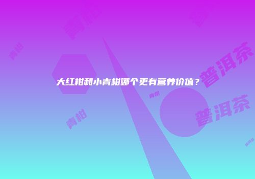 大红柑和小青柑哪个更有营养价值？