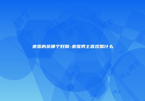 奈雪的茶哪个好喝-奈雪男士喜欢喝什么