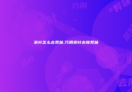 茶叶怎么去异味,巧用茶叶去除异味