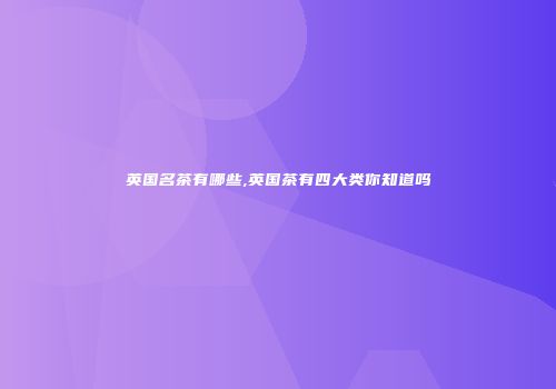 英国名茶有哪些,英国茶有四大类你知道吗