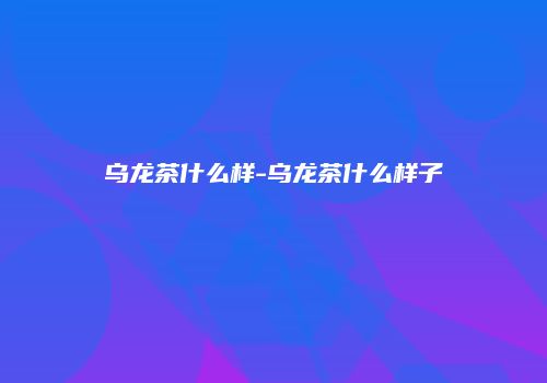 乌龙茶什么样-乌龙茶什么样子