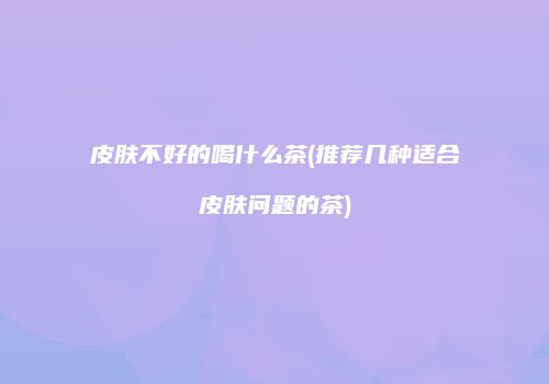 皮肤不好的喝什么茶(推荐几种适合皮肤问题的茶)