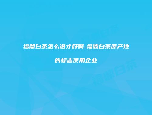 福鼎白茶怎么泡才好喝-福鼎白茶原产地的标志使用企业