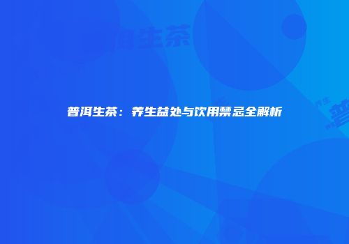 普洱生茶：养生益处与饮用禁忌全解析