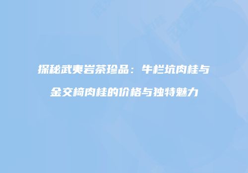 探秘武夷岩茶珍品：牛栏坑肉桂与金交椅肉桂的价格与独特魅力