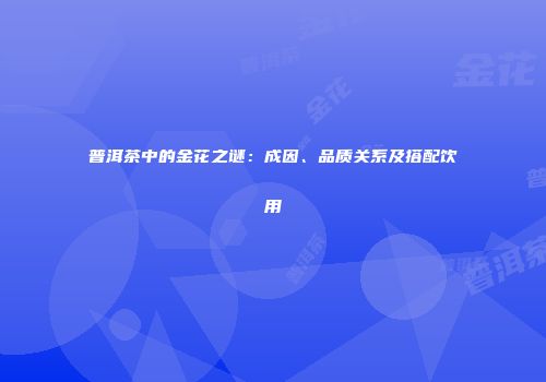 普洱茶中的金花之谜：成因、品质关系及搭配饮用