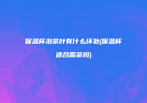 保温杯泡茶叶有什么坏处(保温杯适合喝茶吗)