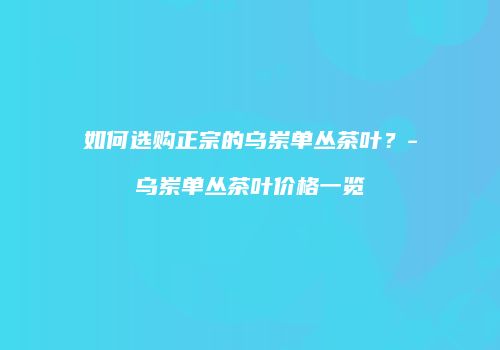 如何选购正宗的乌岽单丛茶叶？-乌岽单丛茶叶价格一览