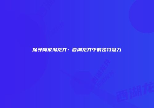探寻梅家坞龙井：西湖龙井中的独特魅力