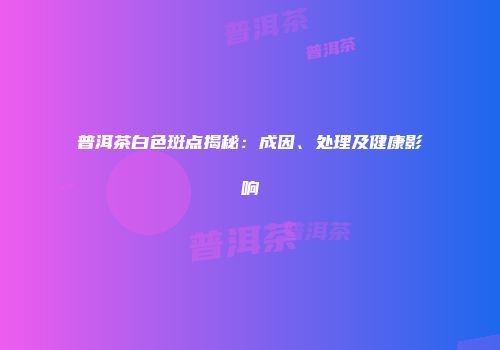 普洱茶白色斑点揭秘：成因、处理及健康影响