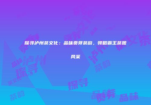 探寻泸州茶文化：品味贡芽茶韵，领略霸王茶姬风采