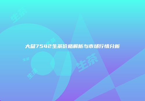 大益7542生茶价格解析与市场行情分析