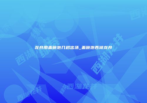 龙井用盖碗泡几秒出汤_盖碗泡西湖龙井