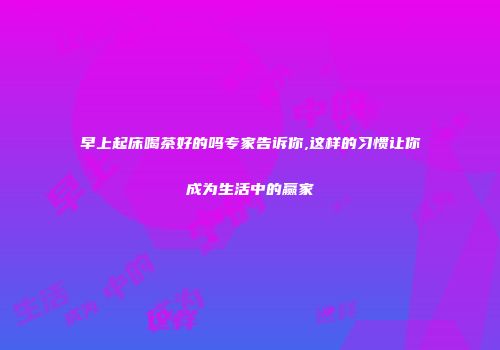 早上起床喝茶好的吗专家告诉你,这样的习惯让你成为生活中的赢家