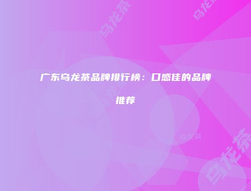 广东乌龙茶品牌排行榜：口感佳的品牌推荐