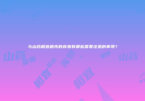 与山药相宜相克的食物有哪些需要注意的事项？