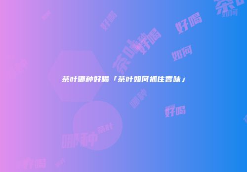 茶叶哪种好喝「茶叶如何抓住香味」
