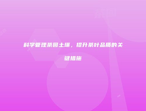 科学管理茶园土壤，提升茶叶品质的关键措施