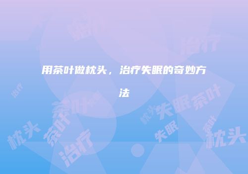 用茶叶做枕头，治疗失眠的奇妙方法