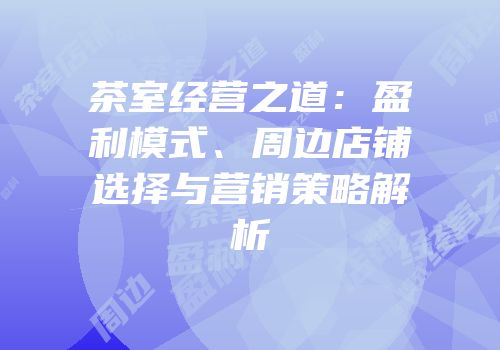 茶室经营之道：盈利模式、周边店铺选择与营销策略解析