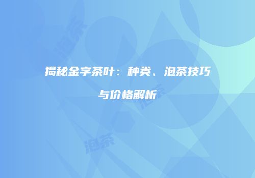 揭秘金字茶叶：种类、泡茶技巧与价格解析